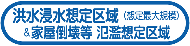洪水浸水想定区域（想定最大規模）&家屋倒壊等氾濫想定区域