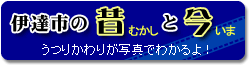 伊達市の昔と今　移り変わりが写真でわかるよ！
